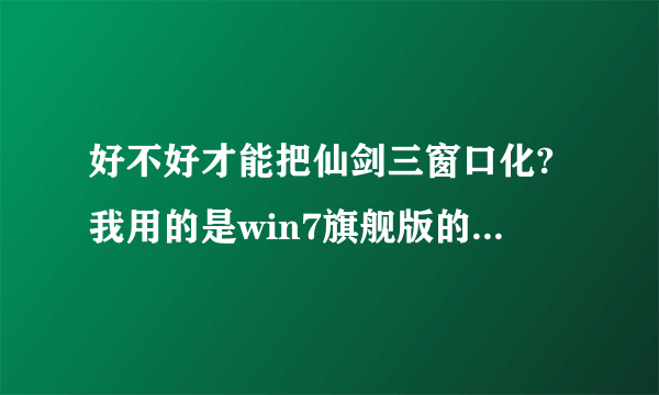 好不好才能把仙剑三窗口化?我用的是win7旗舰版的操作系统.