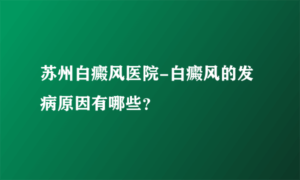 苏州白癜风医院-白癜风的发病原因有哪些？