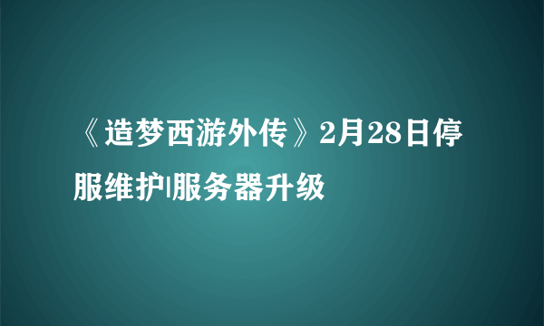 《造梦西游外传》2月28日停服维护|服务器升级