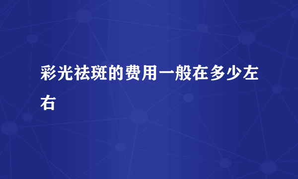 彩光祛斑的费用一般在多少左右