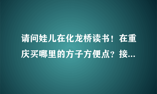 请问娃儿在化龙桥读书！在重庆买哪里的方子方便点？接受二手房！总价不超过120万？