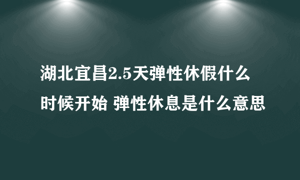 湖北宜昌2.5天弹性休假什么时候开始 弹性休息是什么意思