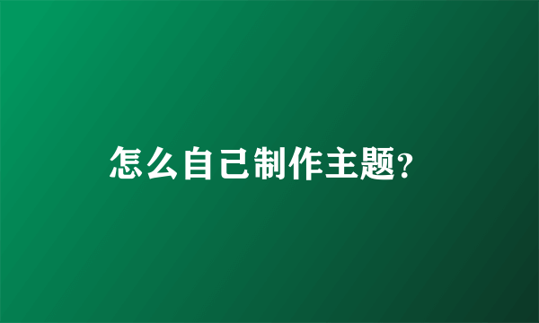 怎么自己制作主题？