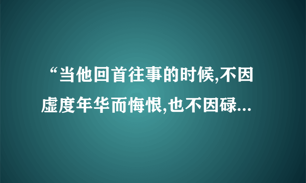 “当他回首往事的时候,不因虚度年华而悔恨,也不因碌碌无为而羞耻”出自哪首诗？