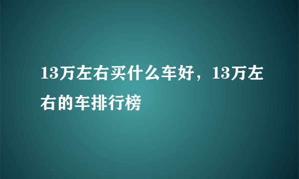 13万左右买什么车好，13万左右的车排行榜