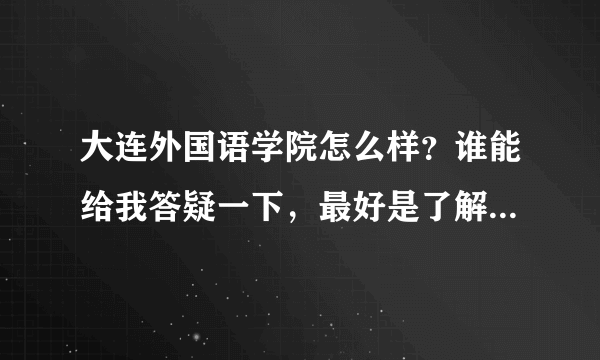 大连外国语学院怎么样？谁能给我答疑一下，最好是了解大外的人