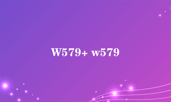 W579+ w579