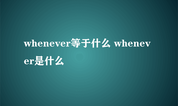 whenever等于什么 whenever是什么