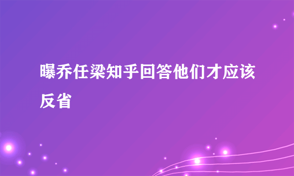 曝乔任梁知乎回答他们才应该反省