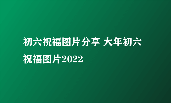 初六祝福图片分享 大年初六祝福图片2022