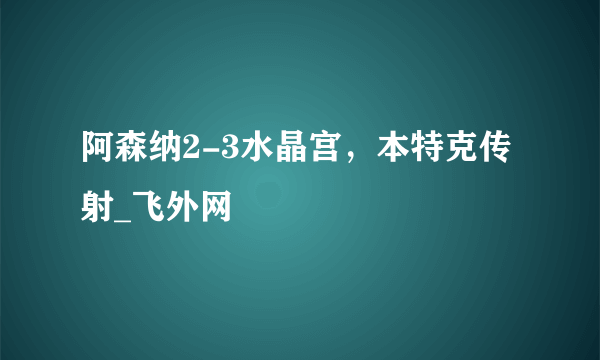 阿森纳2-3水晶宫，本特克传射_飞外网