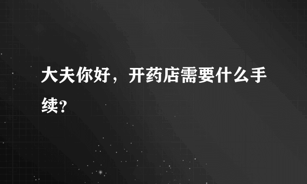 大夫你好，开药店需要什么手续？