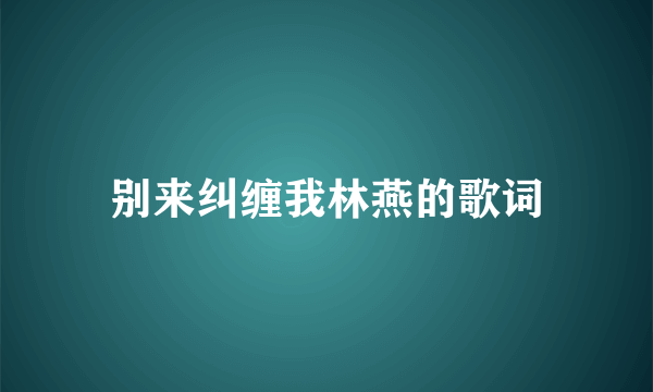 别来纠缠我林燕的歌词