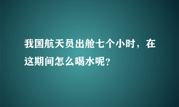 我国航天员出舱七个小时，在这期间怎么喝水呢？