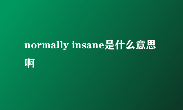 normally insane是什么意思啊