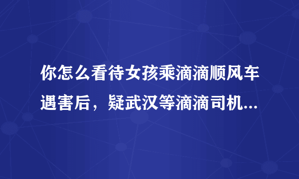 你怎么看待女孩乘滴滴顺风车遇害后，疑武汉等滴滴司机群聊曝光，内容不堪入目？