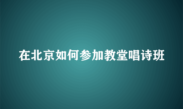 在北京如何参加教堂唱诗班