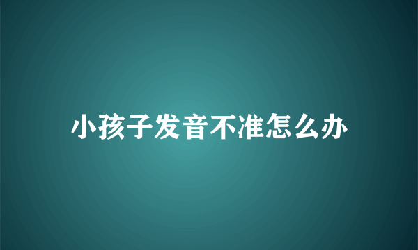 小孩子发音不准怎么办