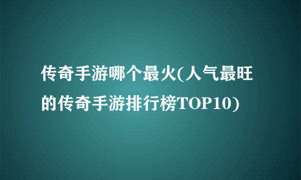 传奇手游哪个最火(人气最旺的传奇手游排行榜TOP10)