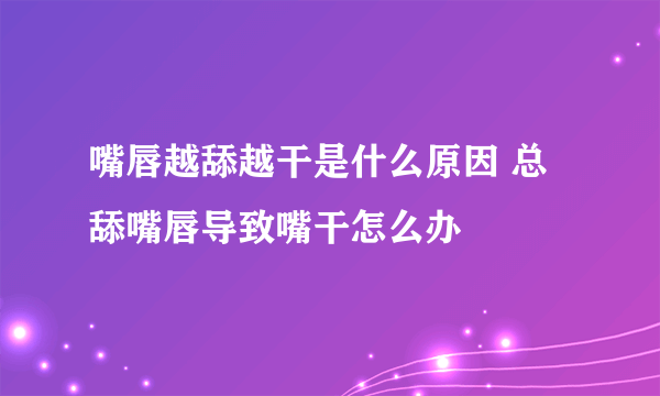 嘴唇越舔越干是什么原因 总舔嘴唇导致嘴干怎么办