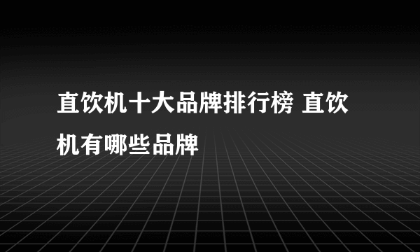 直饮机十大品牌排行榜 直饮机有哪些品牌