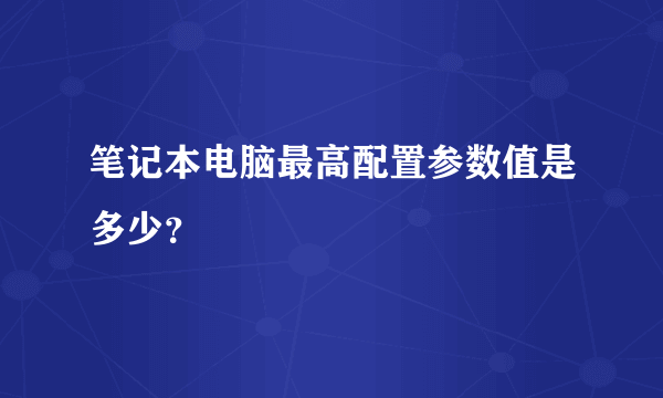 笔记本电脑最高配置参数值是多少？