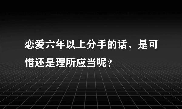 恋爱六年以上分手的话，是可惜还是理所应当呢？