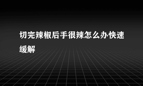 切完辣椒后手很辣怎么办快速缓解