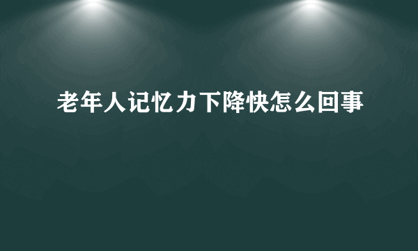 老年人记忆力下降快怎么回事