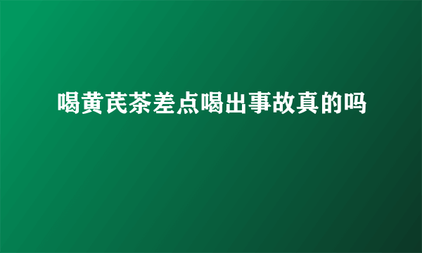 喝黄芪茶差点喝出事故真的吗