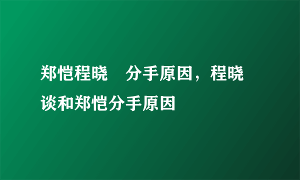 郑恺程晓玥分手原因，程晓玥谈和郑恺分手原因