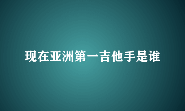 现在亚洲第一吉他手是谁