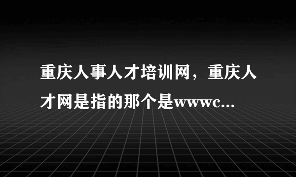 重庆人事人才培训网，重庆人才网是指的那个是wwwcqjobcom吧