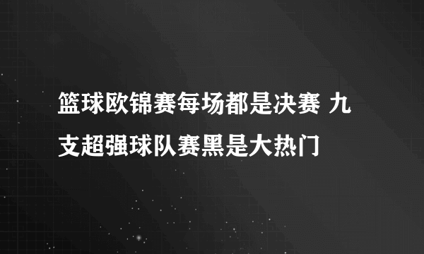 篮球欧锦赛每场都是决赛 九支超强球队赛黑是大热门