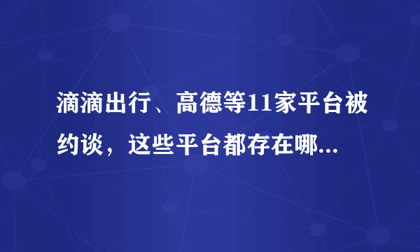 滴滴出行、高德等11家平台被约谈，这些平台都存在哪些问题？