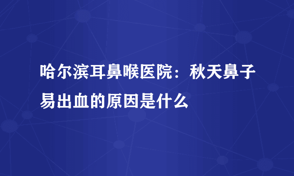 哈尔滨耳鼻喉医院：秋天鼻子易出血的原因是什么