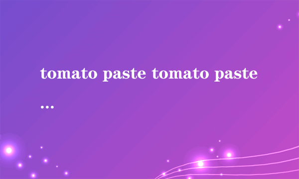 tomato paste tomato paste和tomato sauce的区别）