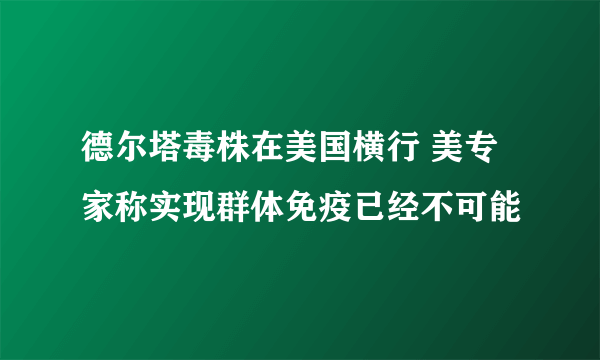 德尔塔毒株在美国横行 美专家称实现群体免疫已经不可能