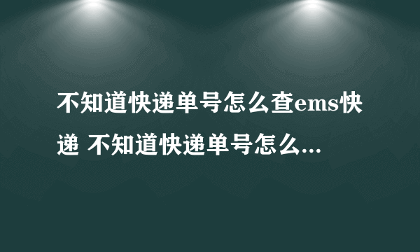 不知道快递单号怎么查ems快递 不知道快递单号怎么查ems快递呢