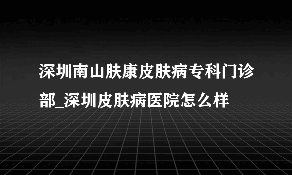 深圳南山肤康皮肤病专科门诊部_深圳皮肤病医院怎么样