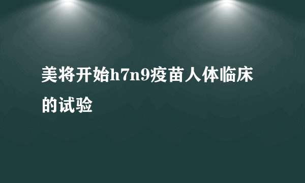 美将开始h7n9疫苗人体临床的试验