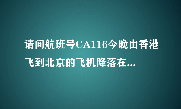 请问航班号CA116今晚由香港飞到北京的飞机降落在t几航站楼，三克油各位