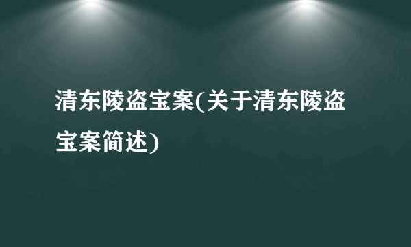 清东陵盗宝案(关于清东陵盗宝案简述)