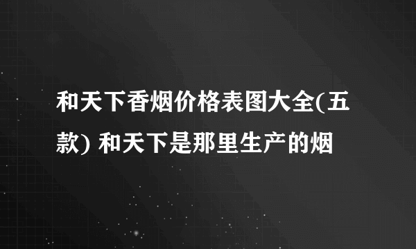 和天下香烟价格表图大全(五款) 和天下是那里生产的烟