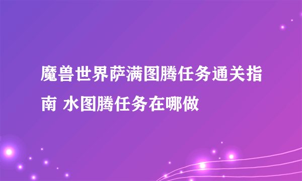 魔兽世界萨满图腾任务通关指南 水图腾任务在哪做