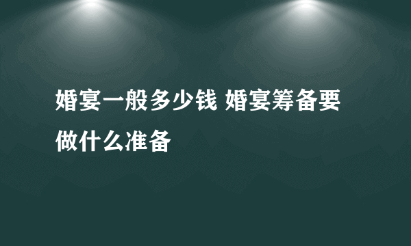 婚宴一般多少钱 婚宴筹备要做什么准备