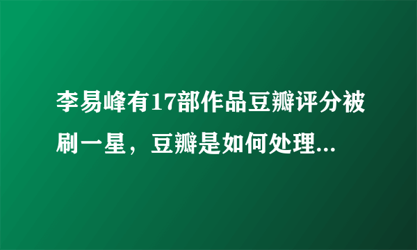 李易峰有17部作品豆瓣评分被刷一星，豆瓣是如何处理这件事的？