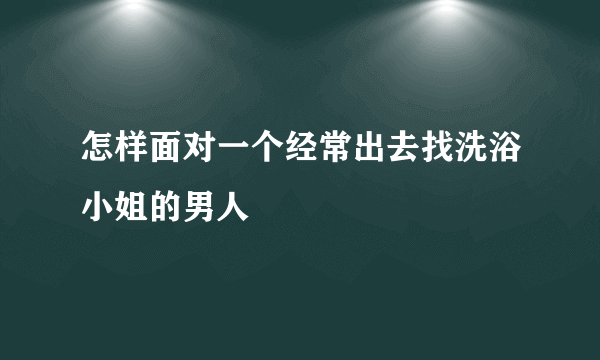 怎样面对一个经常出去找洗浴小姐的男人