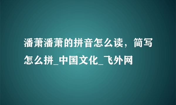 潘萧潘萧的拼音怎么读，简写怎么拼_中国文化_飞外网