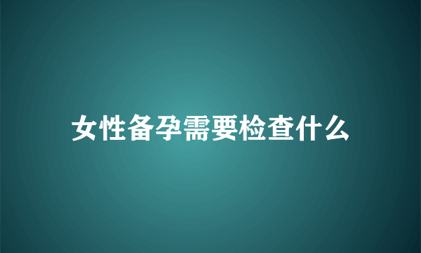 女性备孕需要检查什么